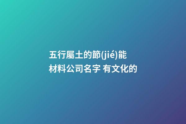 五行屬土的節(jié)能材料公司名字 有文化的-第1張-公司起名-玄機(jī)派